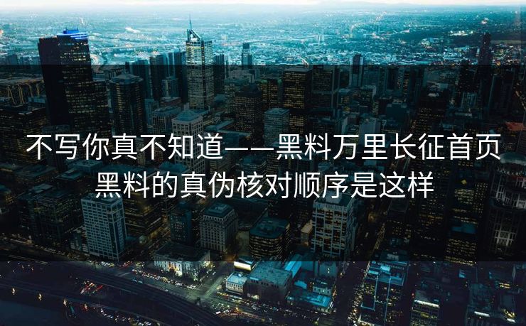 不写你真不知道——黑料万里长征首页黑料的真伪核对顺序是这样
