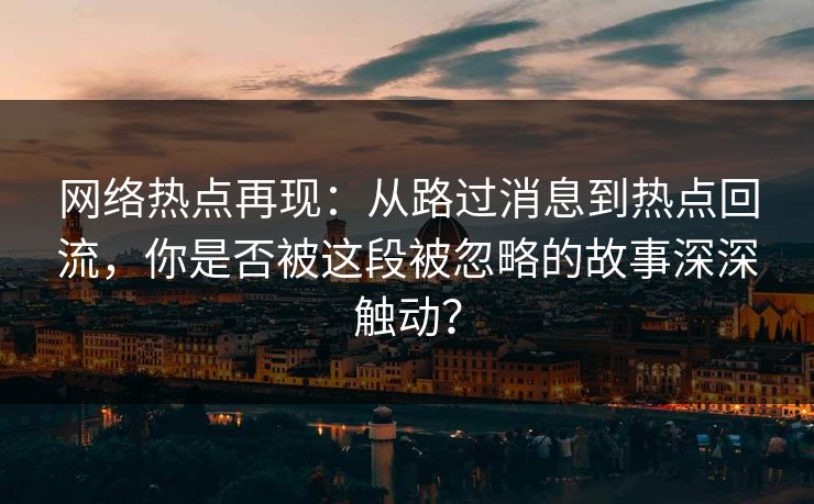 网络热点再现：从路过消息到热点回流，你是否被这段被忽略的故事深深触动？
