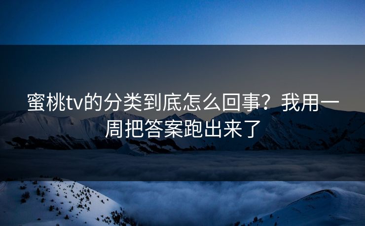 蜜桃tv的分类到底怎么回事？我用一周把答案跑出来了