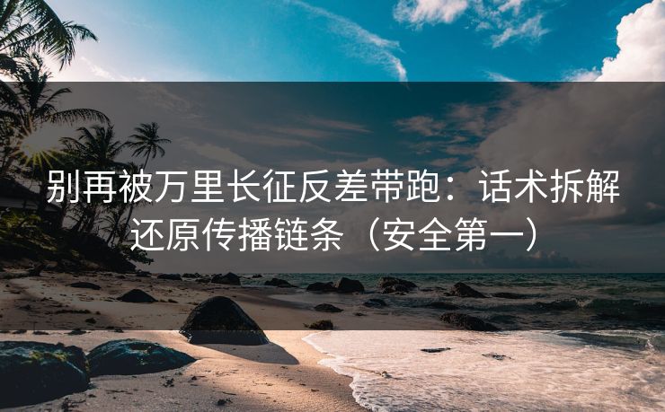 别再被万里长征反差带跑：话术拆解还原传播链条（安全第一）