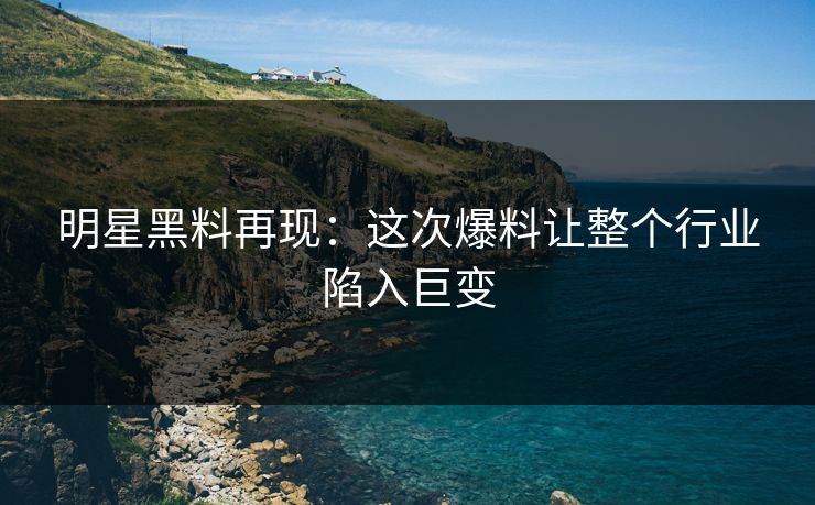 明星黑料再现：这次爆料让整个行业陷入巨变