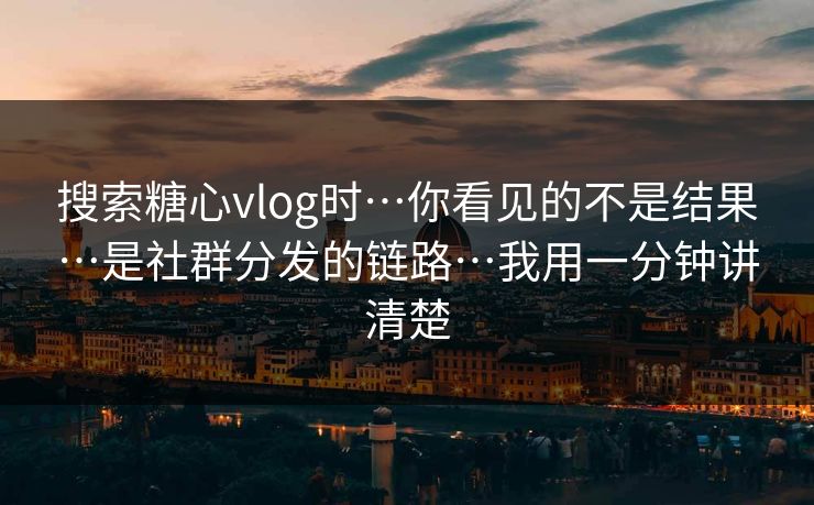 搜索糖心vlog时…你看见的不是结果…是社群分发的链路…我用一分钟讲清楚