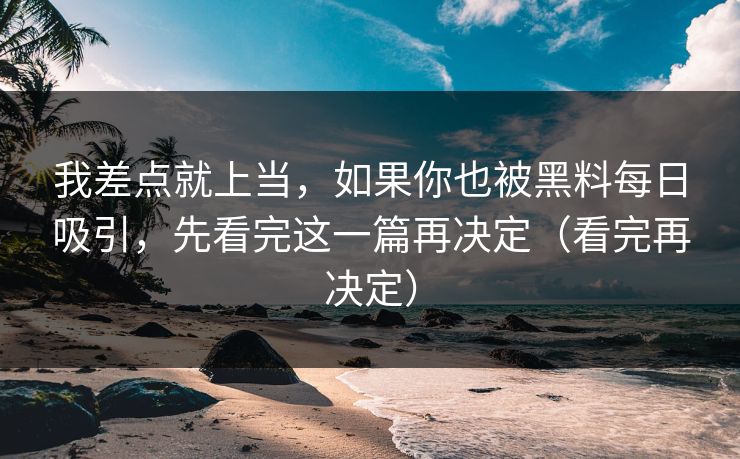 我差点就上当，如果你也被黑料每日吸引，先看完这一篇再决定（看完再决定）
