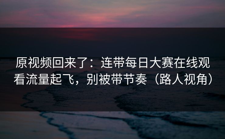 原视频回来了：连带每日大赛在线观看流量起飞，别被带节奏（路人视角）