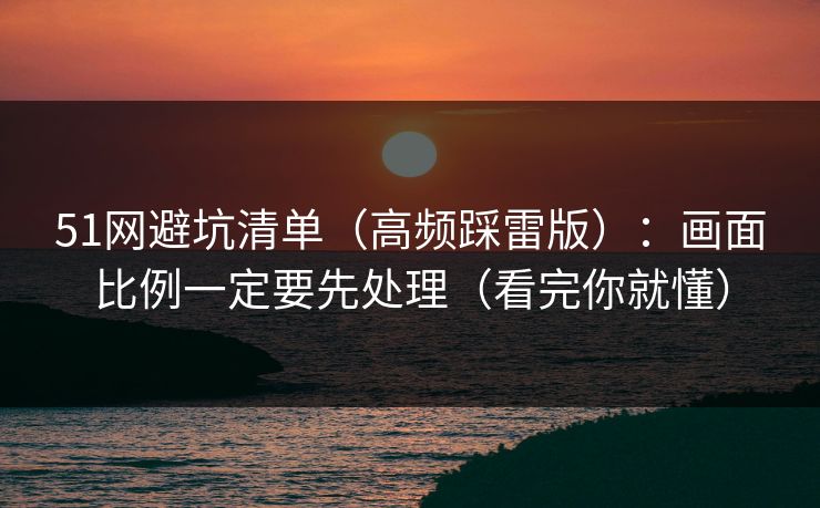 51网避坑清单（高频踩雷版）：画面比例一定要先处理（看完你就懂）