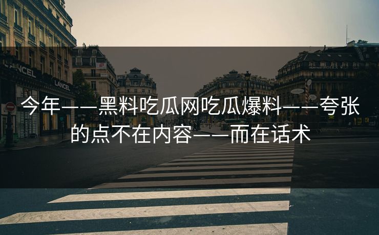 今年——黑料吃瓜网吃瓜爆料——夸张的点不在内容——而在话术
