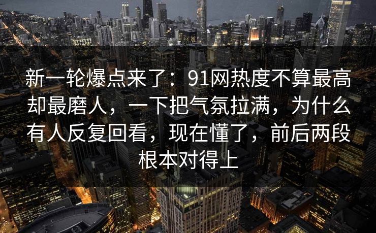 新一轮爆点来了：91网热度不算最高却最磨人，一下把气氛拉满，为什么有人反复回看，现在懂了，前后两段根本对得上