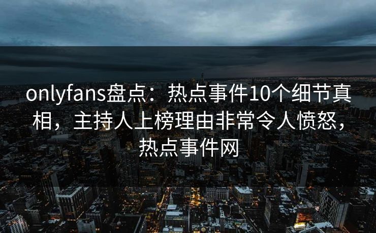 onlyfans盘点:热点事件10个细节真相,主持人上榜理由非常令人愤怒,热点事件网 onlyfans盘点:热点事件10个细节真相,主持人上榜理由非常令人愤怒,热点事件网