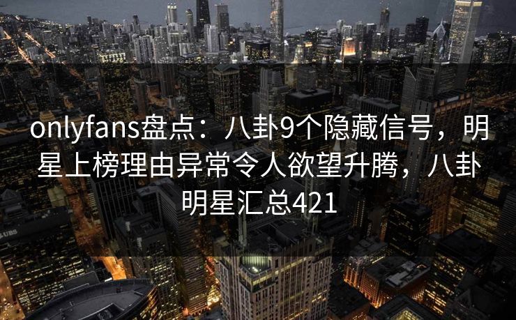 onlyfans盘点:八卦9个隐藏信号,明星上榜理由异常令人欲望升腾,八卦明星汇总421 onlyfans盘点:八卦9个隐藏信号,明星上榜理由异常令人欲望升腾,八卦明星汇总421