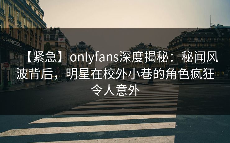 【紧急】onlyfans深度揭秘:秘闻风波背后,明星在校外小巷的角色疯狂令人意外 【紧急】onlyfans深度揭秘:秘闻风波背后,明星在校外小巷的角色疯狂令人意外