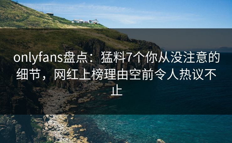 onlyfans盘点:猛料7个你从没注意的细节,网红上榜理由空前令人热议不止 onlyfans盘点:猛料7个你从没注意的细节,网红上榜理由空前令人热议不止