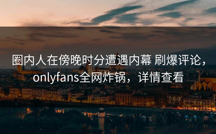 圈内人在傍晚时分遭遇内幕 刷爆评论，onlyfans全网炸锅，详情查看