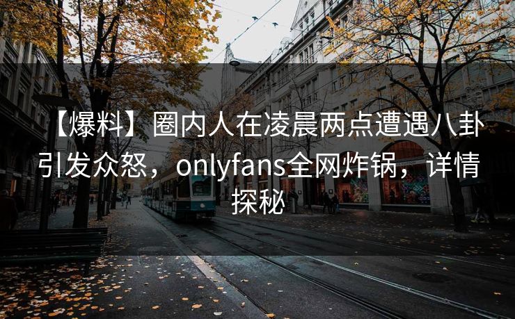 【爆料】圈内人在凌晨两点遭遇八卦 引发众怒，onlyfans全网炸锅，详情探秘
