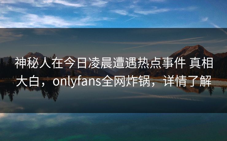神秘人在今日凌晨遭遇热点事件 真相大白,onlyfans全网炸锅,详情了解 神秘人在今日凌晨遭遇热点事件 真相大白,onlyfans全网炸锅,详情了解