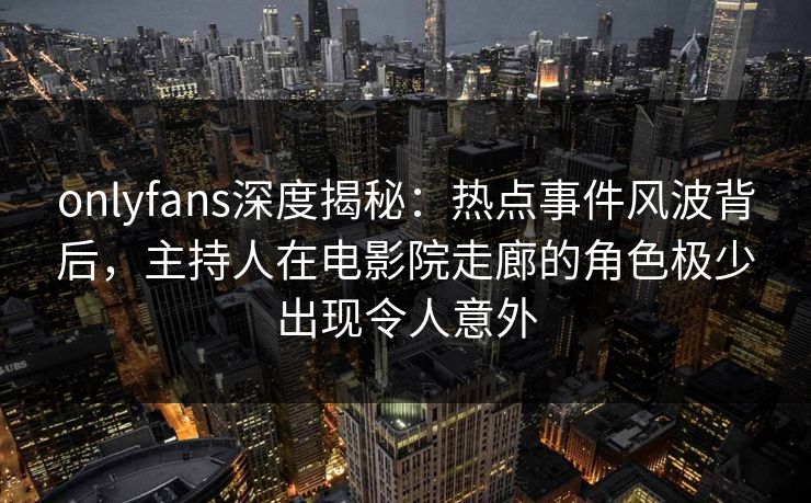 onlyfans深度揭秘：热点事件风波背后，主持人在电影院走廊的角色极少出现令人意外