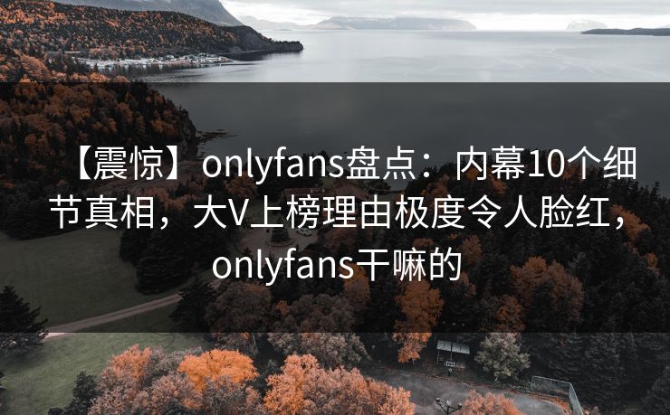 【震惊】onlyfans盘点：内幕10个细节真相，大V上榜理由极度令人脸红，onlyfans干嘛的