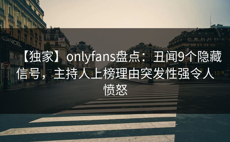 【独家】onlyfans盘点：丑闻9个隐藏信号，主持人上榜理由突发性强令人愤怒