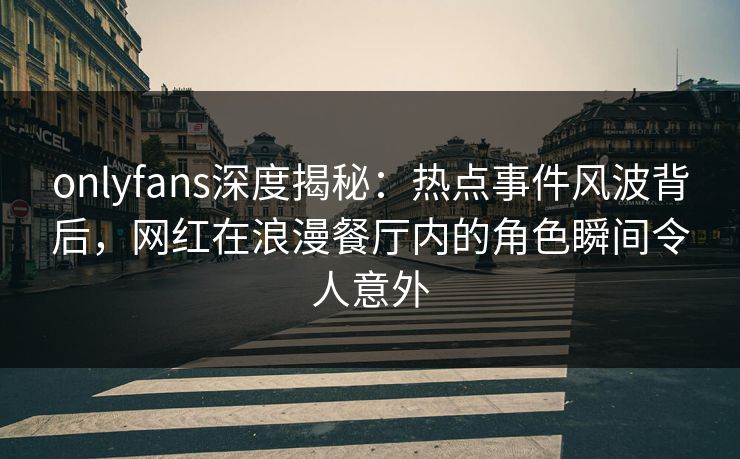 onlyfans深度揭秘：热点事件风波背后，网红在浪漫餐厅内的角色瞬间令人意外
