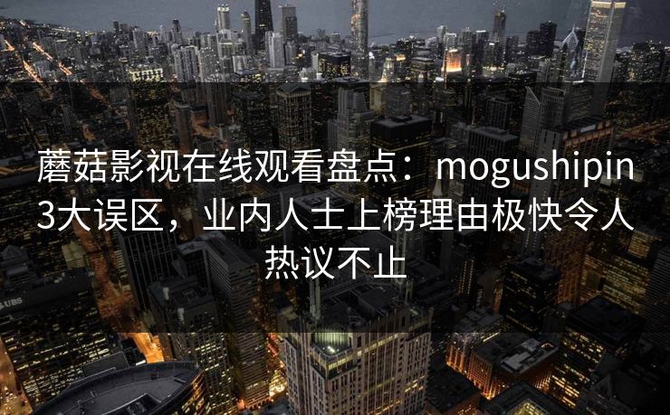 蘑菇影视在线观看盘点：mogushipin3大误区，业内人士上榜理由极快令人热议不止