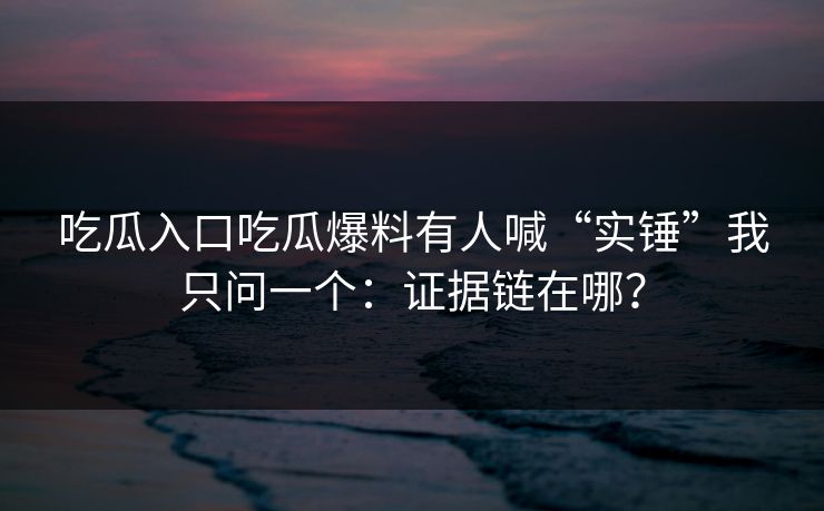吃瓜入口吃瓜爆料有人喊“实锤”我只问一个：证据链在哪？