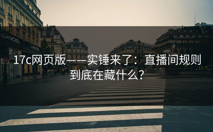 17c网页版——实锤来了：直播间规则到底在藏什么？
