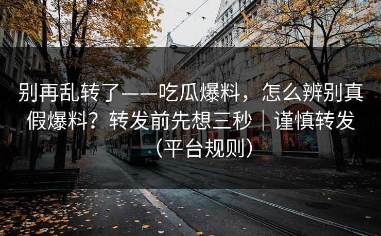 别再乱转了——吃瓜爆料，怎么辨别真假爆料？转发前先想三秒｜谨慎转发（平台规则）