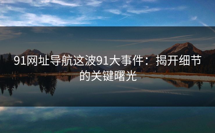 91网址导航这波91大事件：揭开细节的关键曙光