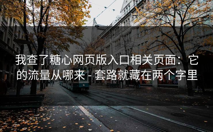 我查了糖心网页版入口相关页面：它的流量从哪来 - 套路就藏在两个字里