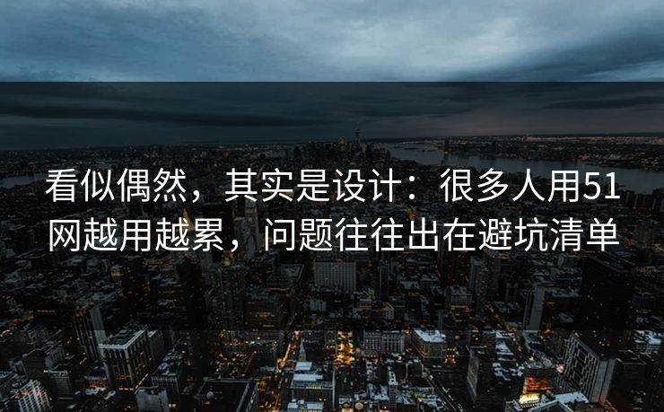 看似偶然，其实是设计：很多人用51网越用越累，问题往往出在避坑清单