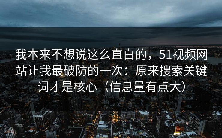 我本来不想说这么直白的，51视频网站让我最破防的一次：原来搜索关键词才是核心（信息量有点大）