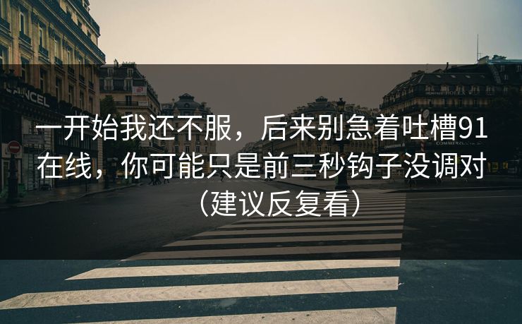 一开始我还不服，后来别急着吐槽91在线，你可能只是前三秒钩子没调对（建议反复看）