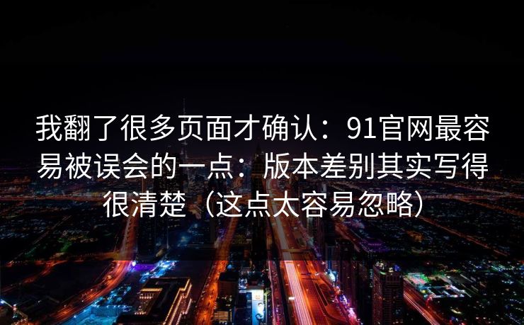我翻了很多页面才确认：91官网最容易被误会的一点：版本差别其实写得很清楚（这点太容易忽略）