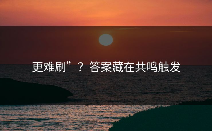 更难刷”？答案藏在共鸣触发