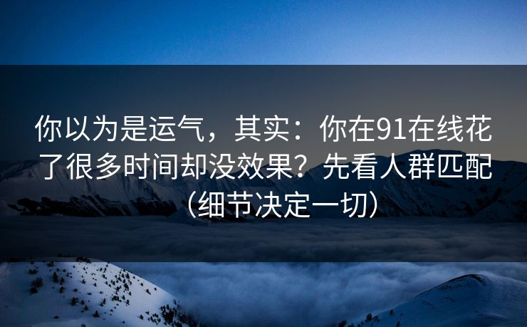 你以为是运气，其实：你在91在线花了很多时间却没效果？先看人群匹配（细节决定一切）