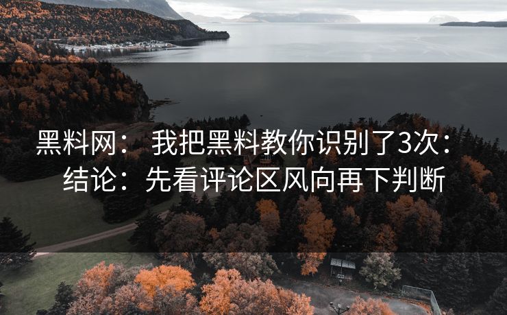 黑料网： 我把黑料教你识别了3次： 结论：先看评论区风向再下判断