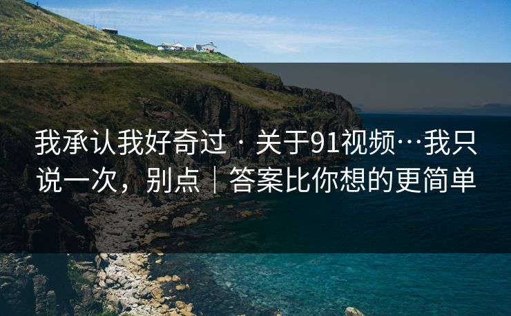 我承认我好奇过 · 关于91视频…我只说一次，别点｜答案比你想的更简单