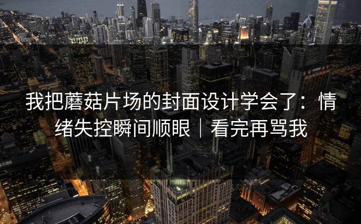 我把蘑菇片场的封面设计学会了：情绪失控瞬间顺眼｜看完再骂我